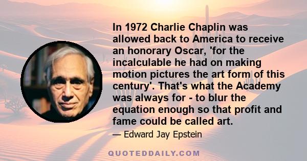 In 1972 Charlie Chaplin was allowed back to America to receive an honorary Oscar, 'for the incalculable he had on making motion pictures the art form of this century'. That's what the Academy was always for - to blur