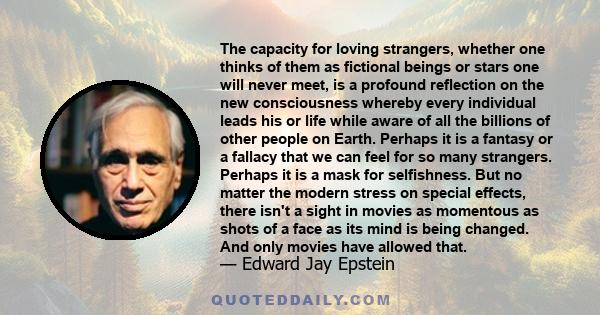 The capacity for loving strangers, whether one thinks of them as fictional beings or stars one will never meet, is a profound reflection on the new consciousness whereby every individual leads his or life while aware of 