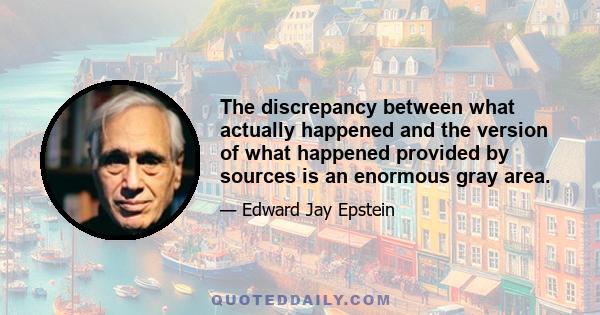 The discrepancy between what actually happened and the version of what happened provided by sources is an enormous gray area.