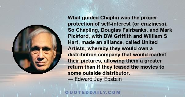 What guided Chaplin was the proper protection of self-interest (or craziness). So Chapling, Douglas Fairbanks, and Mark Pickford, with DW Griffith and William S Hart, made an alliance, called United Artists, whereby