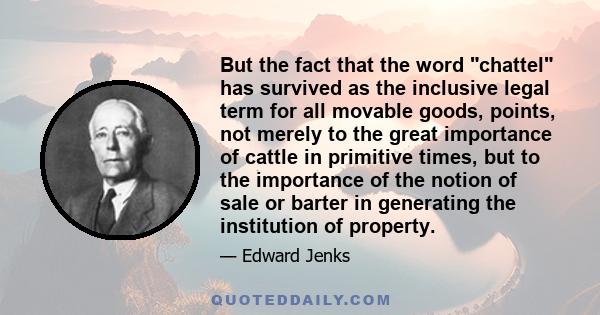 But the fact that the word chattel has survived as the inclusive legal term for all movable goods, points, not merely to the great importance of cattle in primitive times, but to the importance of the notion of sale or