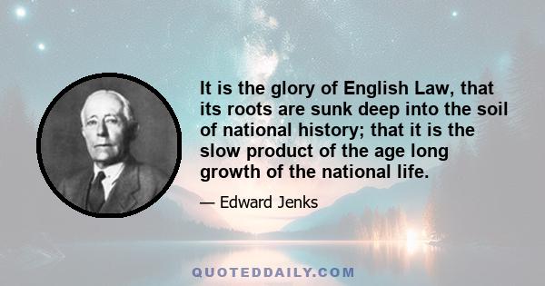 It is the glory of English Law, that its roots are sunk deep into the soil of national history; that it is the slow product of the age long growth of the national life.