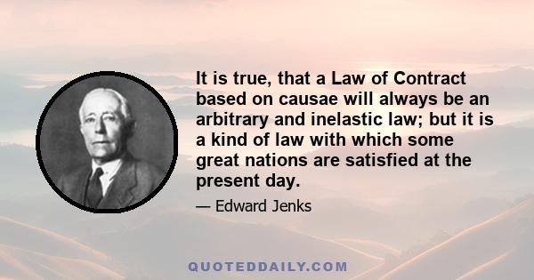 It is true, that a Law of Contract based on causae will always be an arbitrary and inelastic law; but it is a kind of law with which some great nations are satisfied at the present day.