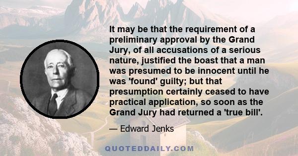 It may be that the requirement of a preliminary approval by the Grand Jury, of all accusations of a serious nature, justified the boast that a man was presumed to be innocent until he was 'found' guilty; but that