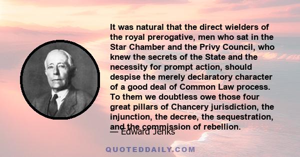 It was natural that the direct wielders of the royal prerogative, men who sat in the Star Chamber and the Privy Council, who knew the secrets of the State and the necessity for prompt action, should despise the merely