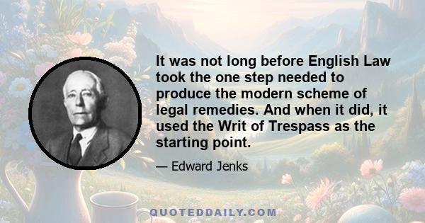 It was not long before English Law took the one step needed to produce the modern scheme of legal remedies. And when it did, it used the Writ of Trespass as the starting point.