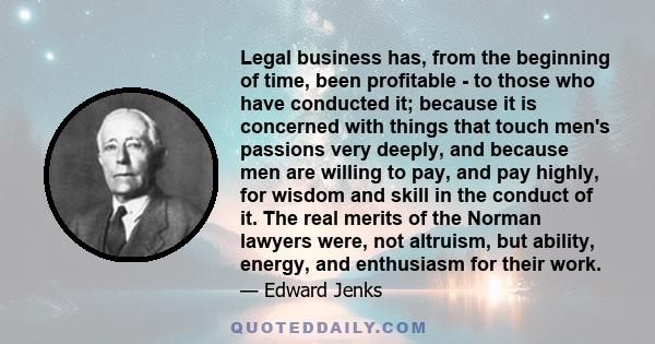 Legal business has, from the beginning of time, been profitable - to those who have conducted it; because it is concerned with things that touch men's passions very deeply, and because men are willing to pay, and pay