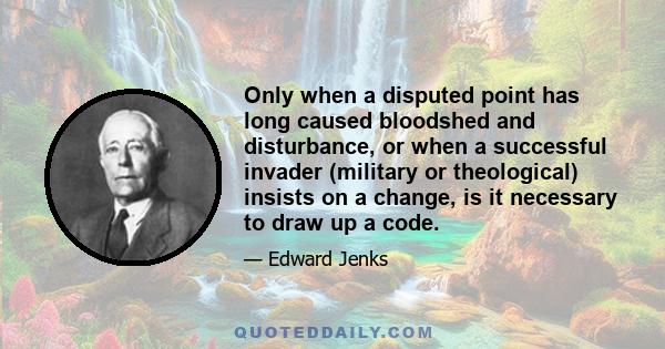 Only when a disputed point has long caused bloodshed and disturbance, or when a successful invader (military or theological) insists on a change, is it necessary to draw up a code.