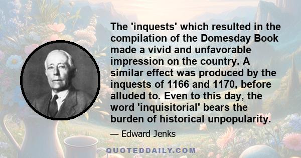 The 'inquests' which resulted in the compilation of the Domesday Book made a vivid and unfavorable impression on the country. A similar effect was produced by the inquests of 1166 and 1170, before alluded to. Even to