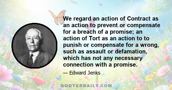 We regard an action of Contract as an action to prevent or compensate for a breach of a promise; an action of Tort as an action to to punish or compensate for a wrong, such as assault or defamation, which has not any