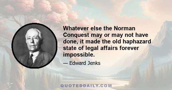 Whatever else the Norman Conquest may or may not have done, it made the old haphazard state of legal affairs forever impossible.