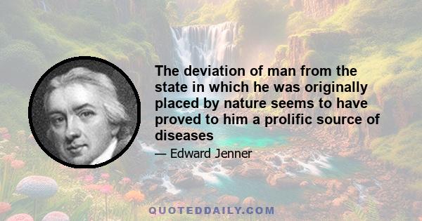 The deviation of man from the state in which he was originally placed by nature seems to have proved to him a prolific source of diseases