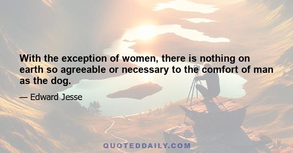 With the exception of women, there is nothing on earth so agreeable or necessary to the comfort of man as the dog.