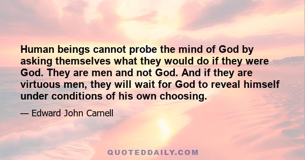 Human beings cannot probe the mind of God by asking themselves what they would do if they were God. They are men and not God. And if they are virtuous men, they will wait for God to reveal himself under conditions of