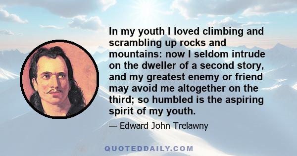 In my youth I loved climbing and scrambling up rocks and mountains: now I seldom intrude on the dweller of a second story, and my greatest enemy or friend may avoid me altogether on the third; so humbled is the aspiring 