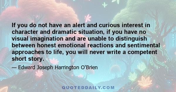 If you do not have an alert and curious interest in character and dramatic situation, if you have no visual imagination and are unable to distinguish between honest emotional reactions and sentimental approaches to