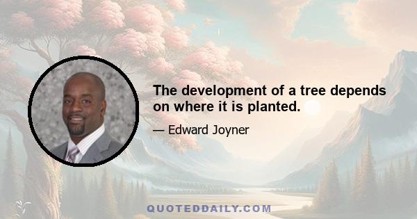 The development of a tree depends on where it is planted.