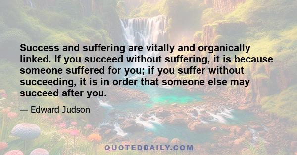 Success and suffering are vitally and organically linked. If you succeed without suffering, it is because someone suffered for you; if you suffer without succeeding, it is in order that someone else may succeed after