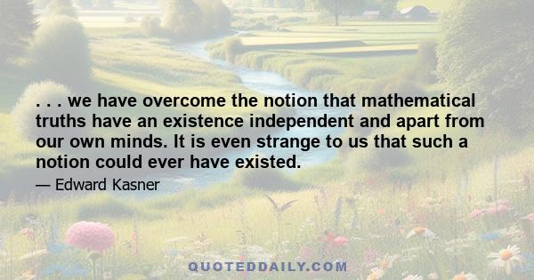 . . . we have overcome the notion that mathematical truths have an existence independent and apart from our own minds. It is even strange to us that such a notion could ever have existed.