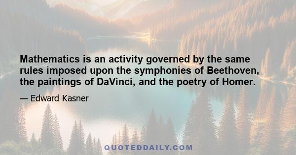 Mathematics is an activity governed by the same rules imposed upon the symphonies of Beethoven, the paintings of DaVinci, and the poetry of Homer.