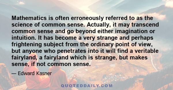 Mathematics is often erroneously referred to as the science of common sense. Actually, it may transcend common sense and go beyond either imagination or intuition. It has become a very strange and perhaps frightening