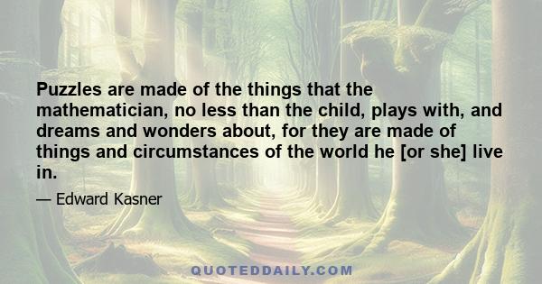 Puzzles are made of the things that the mathematician, no less than the child, plays with, and dreams and wonders about, for they are made of things and circumstances of the world he [or she] live in.