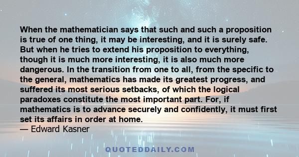 When the mathematician says that such and such a proposition is true of one thing, it may be interesting, and it is surely safe. But when he tries to extend his proposition to everything, though it is much more