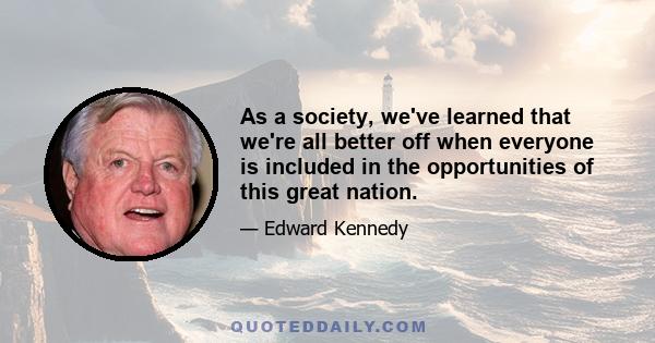 As a society, we've learned that we're all better off when everyone is included in the opportunities of this great nation.