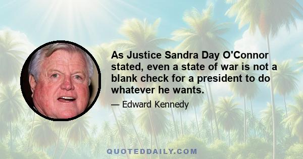 As Justice Sandra Day O'Connor stated, even a state of war is not a blank check for a president to do whatever he wants.