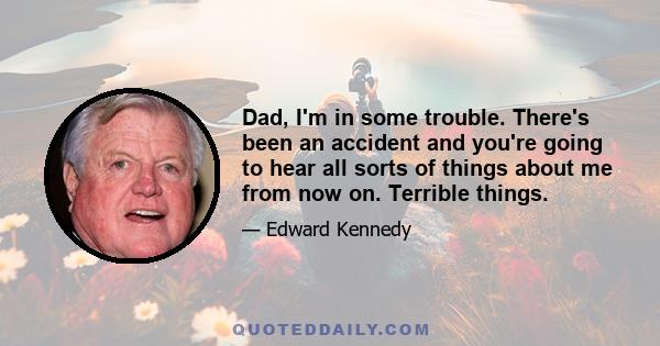 Dad, I'm in some trouble. There's been an accident and you're going to hear all sorts of things about me from now on. Terrible things.