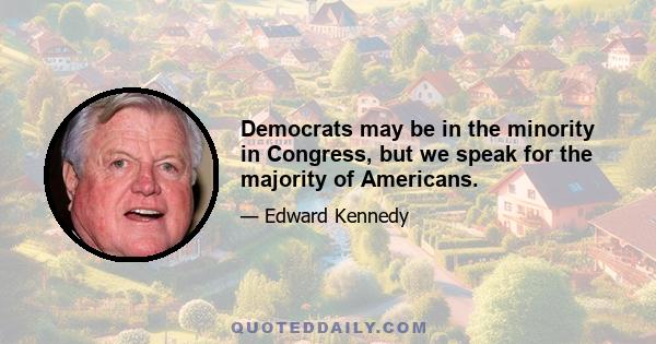 Democrats may be in the minority in Congress, but we speak for the majority of Americans.