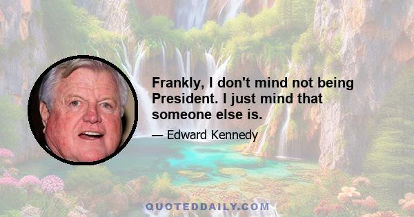 Frankly, I don't mind not being President. I just mind that someone else is.