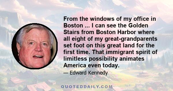 From the windows of my office in Boston ... I can see the Golden Stairs from Boston Harbor where all eight of my great-grandparents set foot on this great land for the first time. That immigrant spirit of limitless