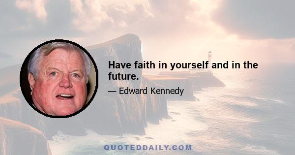 Have faith in yourself and in the future.