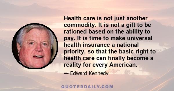 Health care is not just another commodity. It is not a gift to be rationed based on the ability to pay. It is time to make universal health insurance a national priority, so that the basic right to health care can