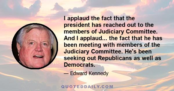 I applaud the fact that the president has reached out to the members of Judiciary Committee. And I applaud... the fact that he has been meeting with members of the Judiciary Committee. He's been seeking out Republicans