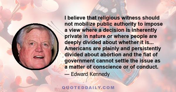 I believe that religious witness should not mobilize public authority to impose a view where a decision is inherently private in nature or where people are deeply divided about whether it is... Americans are plainly and 