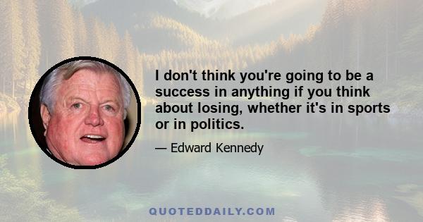 I don't think you're going to be a success in anything if you think about losing, whether it's in sports or in politics.