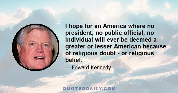 I hope for an America where no president, no public official, no individual will ever be deemed a greater or lesser American because of religious doubt - or religious belief.