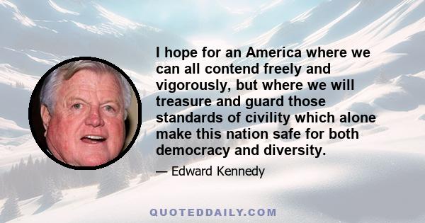 I hope for an America where we can all contend freely and vigorously, but where we will treasure and guard those standards of civility which alone make this nation safe for both democracy and diversity.