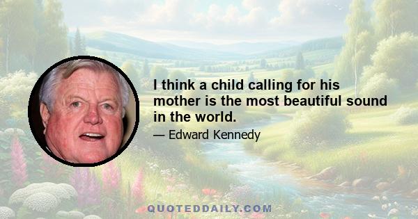 I think a child calling for his mother is the most beautiful sound in the world.