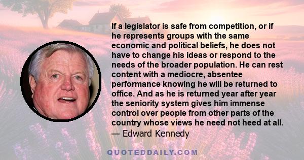 If a legislator is safe from competition, or if he represents groups with the same economic and political beliefs, he does not have to change his ideas or respond to the needs of the broader population. He can rest