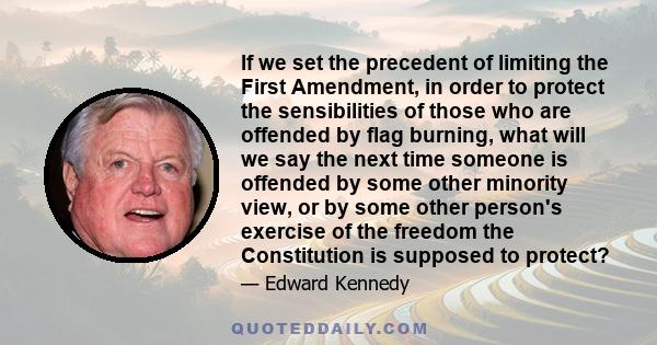 If we set the precedent of limiting the First Amendment, in order to protect the sensibilities of those who are offended by flag burning, what will we say the next time someone is offended by some other minority view,