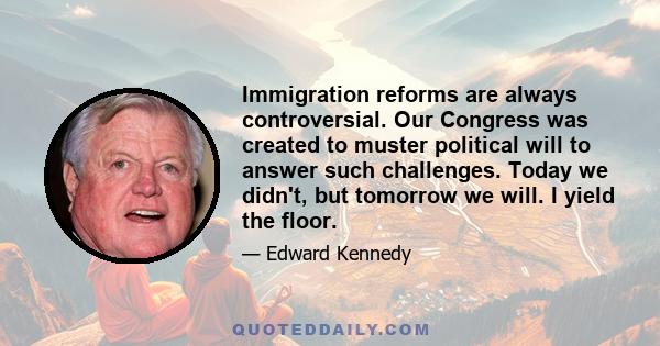 Immigration reforms are always controversial. Our Congress was created to muster political will to answer such challenges. Today we didn't, but tomorrow we will. I yield the floor.