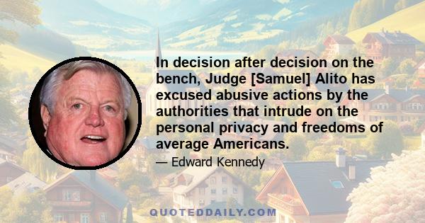 In decision after decision on the bench, Judge [Samuel] Alito has excused abusive actions by the authorities that intrude on the personal privacy and freedoms of average Americans.