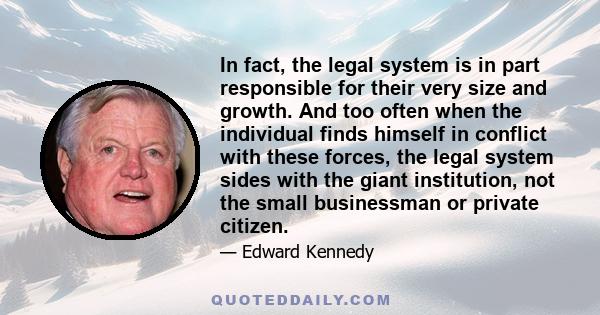 In fact, the legal system is in part responsible for their very size and growth. And too often when the individual finds himself in conflict with these forces, the legal system sides with the giant institution, not the