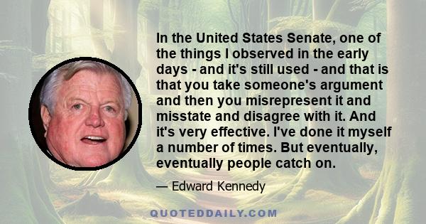 In the United States Senate, one of the things I observed in the early days - and it's still used - and that is that you take someone's argument and then you misrepresent it and misstate and disagree with it. And it's