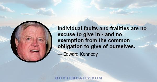 Individual faults and frailties are no excuse to give in - and no exemption from the common obligation to give of ourselves.