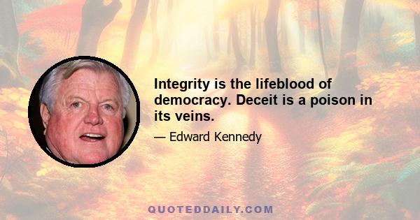 Integrity is the lifeblood of democracy. Deceit is a poison in its veins.