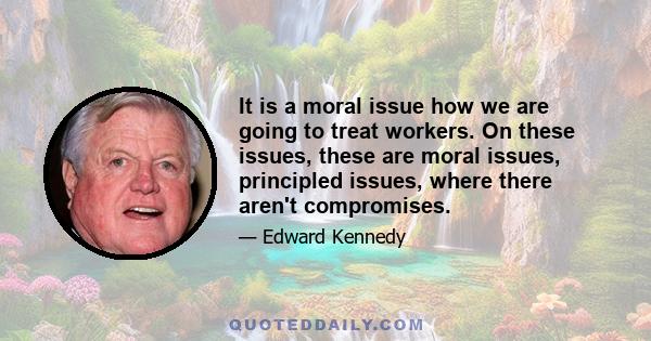 It is a moral issue how we are going to treat workers. On these issues, these are moral issues, principled issues, where there aren't compromises.